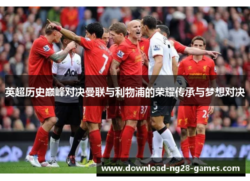 英超历史巅峰对决曼联与利物浦的荣耀传承与梦想对决 英超历史巅峰对决曼联与利物浦的荣耀传承与梦想对决
