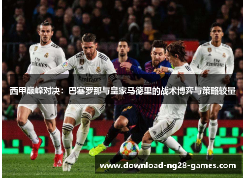 西甲巅峰对决:巴塞罗那与皇家马德里的战术博弈与策略较量 西甲巅峰对决:巴塞罗那与皇家马德里的战术博弈与策略较量