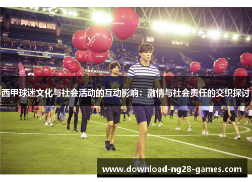 西甲球迷文化与社会活动的互动影响:激情与社会责任的交织探讨 西甲球迷文化与社会活动的互动影响:激情与社会责任的交织探讨
