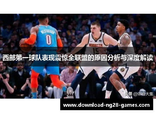 西部第一球队表现震惊全联盟的原因分析与深度解读 西部第一球队表现震惊全联盟的原因分析与深度解读