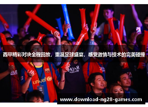 西甲精彩对决全程回放,重温足球盛宴,感受激情与技术的完美碰撞 西甲精彩对决全程回放,重温足球盛宴,感受激情与技术的完美碰撞