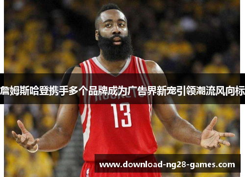 詹姆斯哈登携手多个品牌成为广告界新宠引领潮流风向标