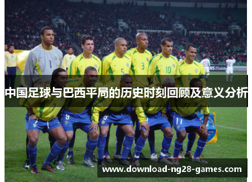 中国足球与巴西平局的历史时刻回顾及意义分析 中国足球与巴西平局的历史时刻回顾及意义分析