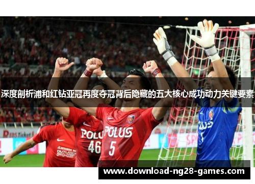 深度剖析浦和红钻亚冠再度夺冠背后隐藏的五大核心成功动力关键要素