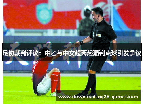 足协裁判评议：中乙与中女超两起漏判点球引发争议
