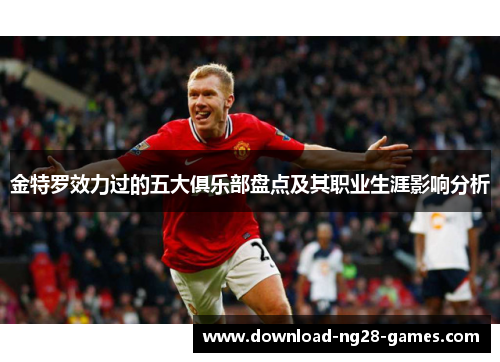 金特罗效力过的五大俱乐部盘点及其职业生涯影响分析