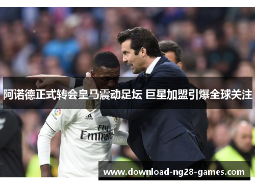 阿诺德正式转会皇马震动足坛 巨星加盟引爆全球关注