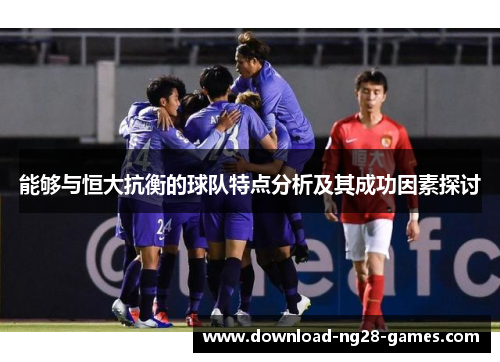 能够与恒大抗衡的球队特点分析及其成功因素探讨 能够与恒大抗衡的球队特点分析及其成功因素探讨