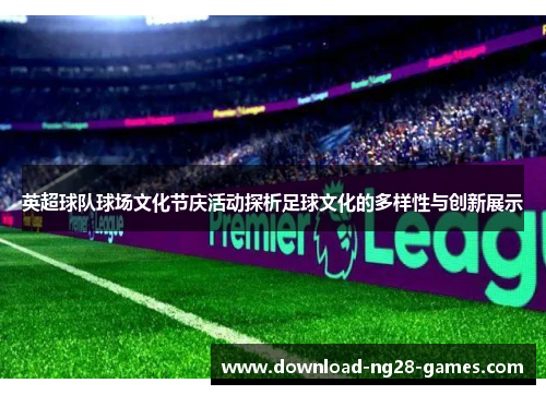 英超球队球场文化节庆活动探析足球文化的多样性与创新展示 英超球队球场文化节庆活动探析足球文化的多样性与创新展示