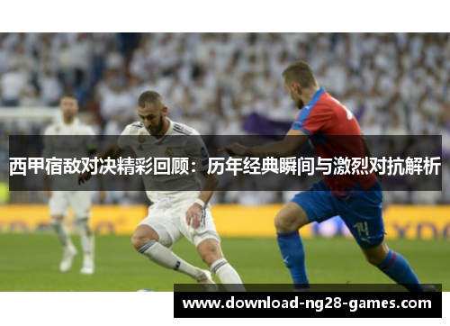 西甲宿敌对决精彩回顾:历年经典瞬间与激烈对抗解析 西甲宿敌对决精彩回顾:历年经典瞬间与激烈对抗解析