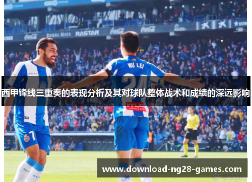 西甲锋线三重奏的表现分析及其对球队整体战术和成绩的深远影响 西甲锋线三重奏的表现分析及其对球队整体战术和成绩的深远影响