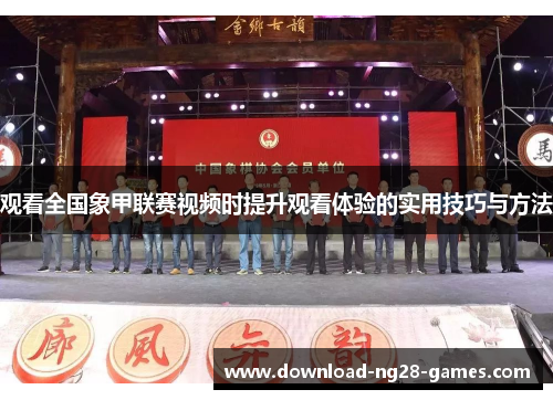 观看全国象甲联赛视频时提升观看体验的实用技巧与方法 观看全国象甲联赛视频时提升观看体验的实用技巧与方法