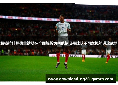 解锁拉什福德关键所在全面解析为何他依旧是球队不可忽视的进攻武器 解锁拉什福德关键所在全面解析为何他依旧是球队不可忽视的进攻武器