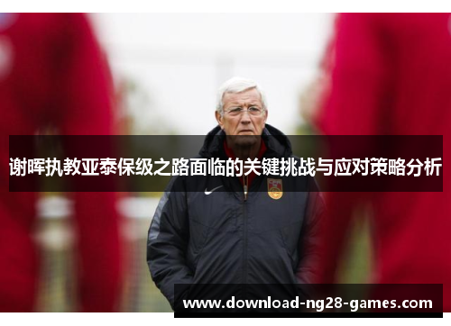 谢晖执教亚泰保级之路面临的关键挑战与应对策略分析 谢晖执教亚泰保级之路面临的关键挑战与应对策略分析