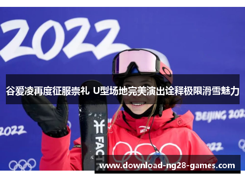 谷爱凌再度征服崇礼 U型场地完美演出诠释极限滑雪魅力 谷爱凌再度征服崇礼 U型场地完美演出诠释极限滑雪魅力