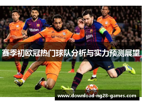赛季初欧冠热门球队分析与实力预测展望 赛季初欧冠热门球队分析与实力预测展望